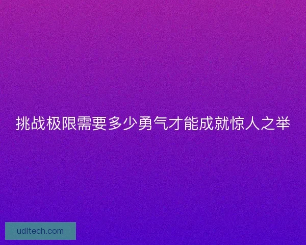 挑战极限需要多少勇气才能成就惊人之举