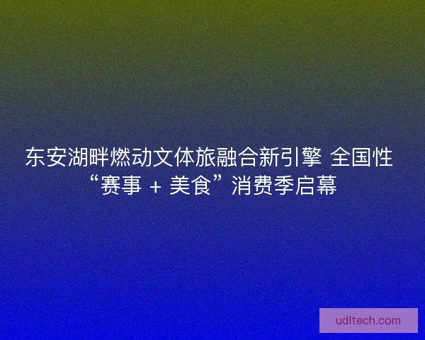 东安湖畔燃动文体旅融合新引擎 全国性 “赛事 + 美食” 消费季启幕