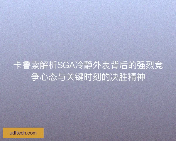 卡鲁索解析SGA冷静外表背后的强烈竞争心态与关键时刻的决胜精神